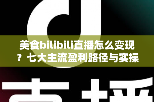 美食bilibili直播怎么变现?七大主流盈利路径与实操避坑指南 美食bilibili直播怎么变现?七大主流盈利路径与实操避坑指南