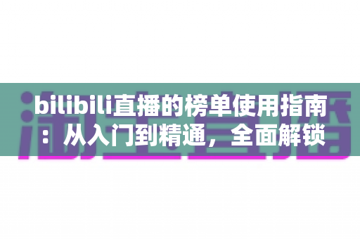 bilibili直播的榜单使用指南：从入门到精通，全面解锁直播间人气密码