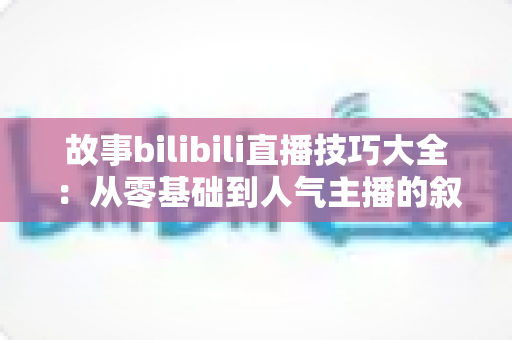 故事bilibili直播技巧大全:从零基础到人气主播的叙事进阶指南 故事bilibili直播技巧大全:从零基础到人气主播的叙事进阶指南
