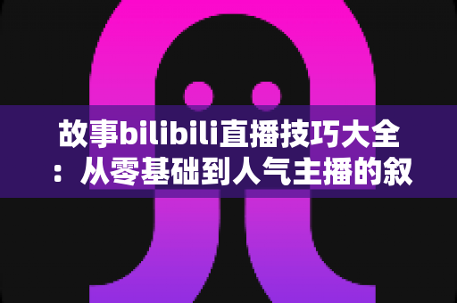 故事bilibili直播技巧大全:从零基础到人气主播的叙事进阶指南 故事bilibili直播技巧大全:从零基础到人气主播的叙事进阶指南