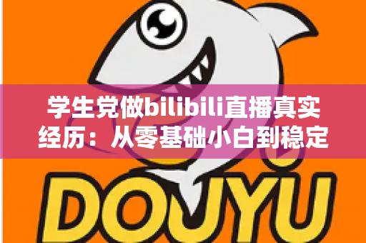 学生党做bilibili直播真实经历：从零基础小白到稳定开播的完整心路历程分享