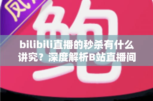 bilibili直播的秒杀有什么讲究？深度解析B站直播间秒杀玩法、规则与实战抢购技巧全指南