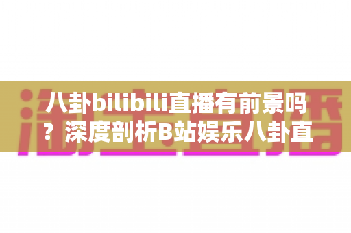 八卦bilibili直播有前景吗?深度剖析B站娱乐八卦直播的潜力、风险与运营之道 八卦bilibili直播有前景吗?深度剖析B站娱乐八卦直播的潜力、风险与运营之道