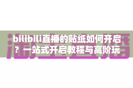 bilibili直播的贴纸如何开启?一站式开启教程与高阶玩法全解析 bilibili直播的贴纸如何开启?一站式开启教程与高阶玩法全解析