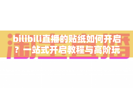 bilibili直播的贴纸如何开启?一站式开启教程与高阶玩法全解析 bilibili直播的贴纸如何开启?一站式开启教程与高阶玩法全解析