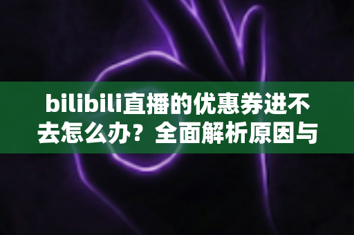 bilibili直播的优惠券进不去怎么办？全面解析原因与高效解决方法指南