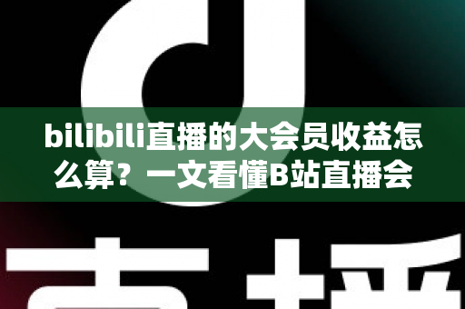 bilibili直播的大会员收益怎么算?一文看懂B站直播会员分成规则、计算方式与提现技巧 bilibili直播的大会员收益怎么算?一文看懂B站直播会员分成规则、计算方式与提现技巧