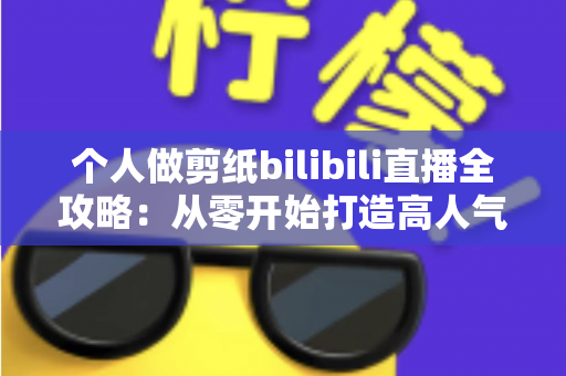 个人做剪纸bilibili直播全攻略:从零开始打造高人气的非遗手艺直播间 个人做剪纸bilibili直播全攻略:从零开始打造高人气的非遗手艺直播间