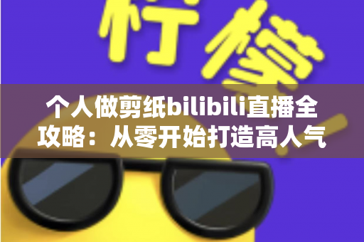 个人做剪纸bilibili直播全攻略：从零开始打造高人气的非遗手艺直播间
