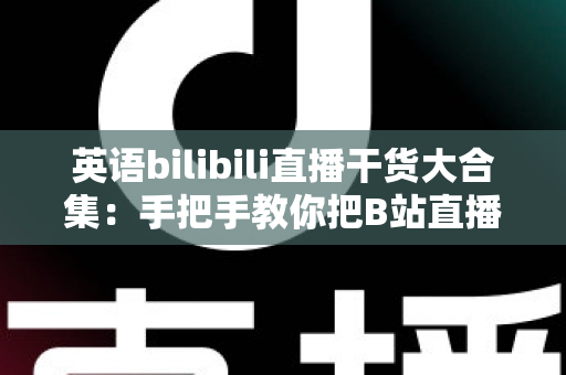 英语bilibili直播干货大合集:手把手教你把B站直播间变成高效英语课堂 英语bilibili直播干货大合集:手把手教你把B站直播间变成高效英语课堂