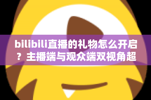 bilibili直播的礼物怎么开启？主播端与观众端双视角超全攻略，一键玩转B站直播互动收益