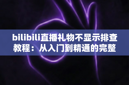 bilibili直播礼物不显示排查教程：从入门到精通的完整解决方案，助你快速恢复礼物显示功能