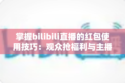 掌握bilibili直播的红包使用技巧:观众抢福利与主播引流的全方位实战指南 掌握bilibili直播的红包使用技巧:观众抢福利与主播引流的全方位实战指南