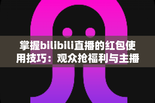 掌握bilibili直播的红包使用技巧:观众抢福利与主播引流的全方位实战指南 掌握bilibili直播的红包使用技巧:观众抢福利与主播引流的全方位实战指南