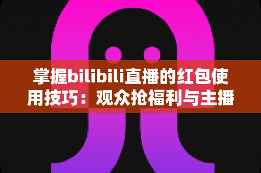 掌握bilibili直播的红包使用技巧:观众抢福利与主播引流的全方位实战指南 掌握bilibili直播的红包使用技巧:观众抢福利与主播引流的全方位实战指南
