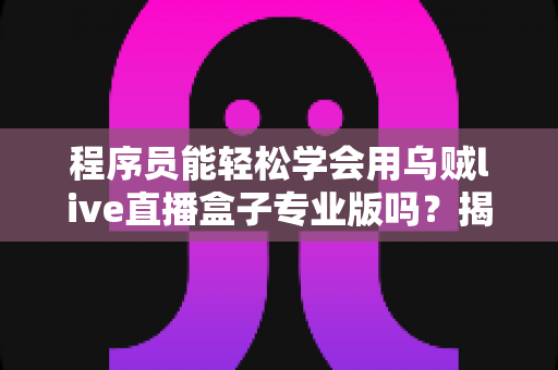 程序员能轻松学会用乌贼live直播盒子专业版吗？揭秘技术人的直播硬件上手全攻略