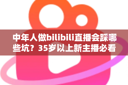 中年人做bilibili直播会踩哪些坑?35岁以上新主播必看的全流程避坑指南 中年人做bilibili直播会踩哪些坑?35岁以上新主播必看的全流程避坑指南