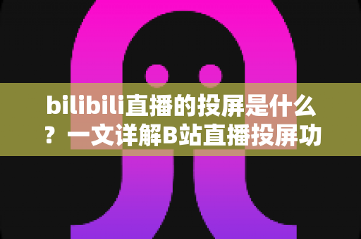 bilibili直播的投屏是什么?一文详解B站直播投屏功能、使用方法与常见问题 bilibili直播的投屏是什么?一文详解B站直播投屏功能、使用方法与常见问题