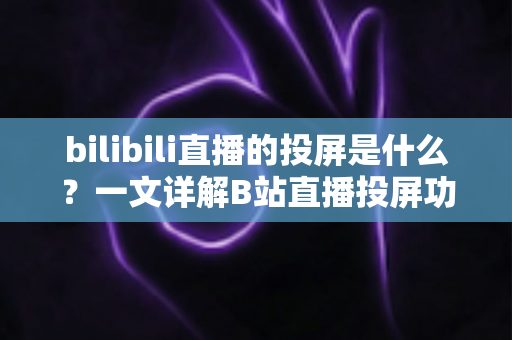 bilibili直播的投屏是什么?一文详解B站直播投屏功能、使用方法与常见问题 bilibili直播的投屏是什么?一文详解B站直播投屏功能、使用方法与常见问题