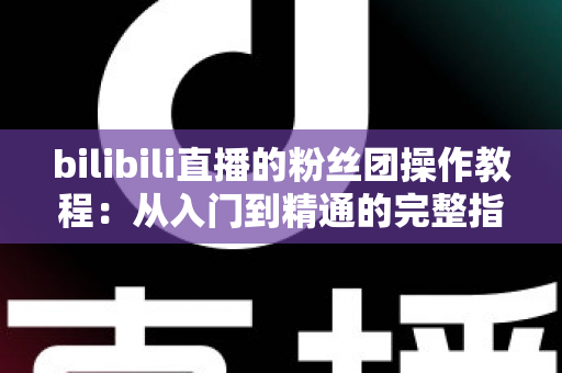bilibili直播的粉丝团操作教程:从入门到精通的完整指南,助你快速玩转B站直播互动 bilibili直播的粉丝团操作教程:从入门到精通的完整指南,助你快速玩转B站直播互动