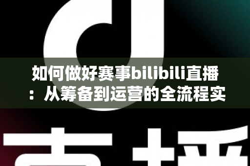 如何做好赛事bilibili直播:从筹备到运营的全流程实战指南,助你打造高人气赛事直播间 如何做好赛事bilibili直播:从筹备到运营的全流程实战指南,助你打造高人气赛事直播间