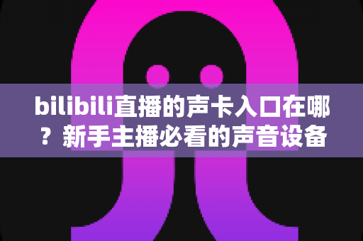 bilibili直播的声卡入口在哪?新手主播必看的声音设备设置全攻略 bilibili直播的声卡入口在哪?新手主播必看的声音设备设置全攻略