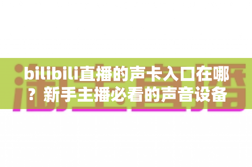 bilibili直播的声卡入口在哪?新手主播必看的声音设备设置全攻略 bilibili直播的声卡入口在哪?新手主播必看的声音设备设置全攻略