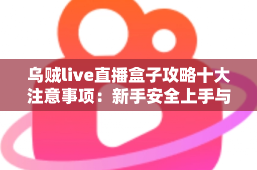 乌贼live直播盒子攻略十大注意事项:新手安全上手与高效观看全指南 乌贼live直播盒子攻略十大注意事项:新手安全上手与高效观看全指南