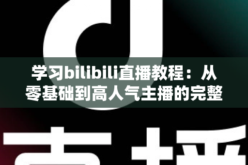 学习bilibili直播教程:从零基础到高人气主播的完整实战指南 学习bilibili直播教程:从零基础到高人气主播的完整实战指南