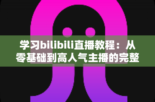 学习bilibili直播教程:从零基础到高人气主播的完整实战指南 学习bilibili直播教程:从零基础到高人气主播的完整实战指南