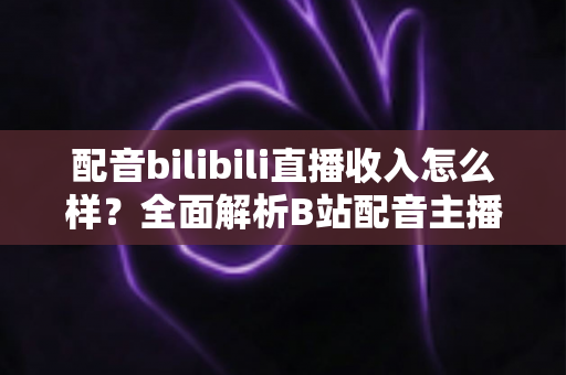 配音bilibili直播收入怎么样?全面解析B站配音主播的真实收益与赚钱前景 配音bilibili直播收入怎么样?全面解析B站配音主播的真实收益与赚钱前景