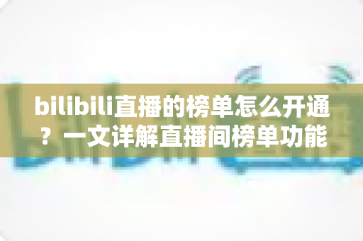 bilibili直播的榜单怎么开通?一文详解直播间榜单功能开启步骤与运营技巧 bilibili直播的榜单怎么开通?一文详解直播间榜单功能开启步骤与运营技巧