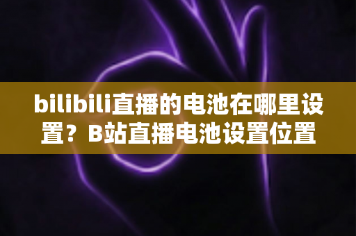 bilibili直播的电池在哪里设置?B站直播电池设置位置详解与省电技巧大全 bilibili直播的电池在哪里设置?B站直播电池设置位置详解与省电技巧大全