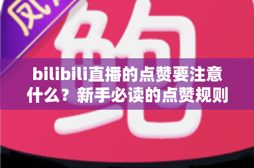 bilibili直播的点赞要注意什么?新手必读的点赞规则、避坑指南与理性互动全攻略 bilibili直播的点赞要注意什么?新手必读的点赞规则、避坑指南与理性互动全攻略
