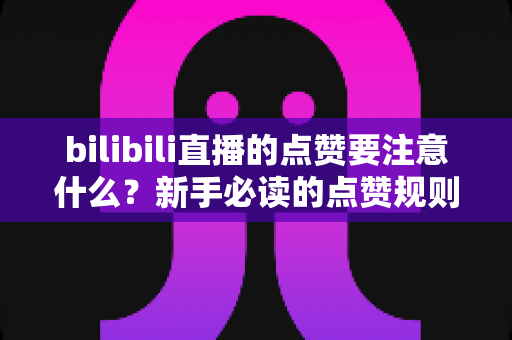 bilibili直播的点赞要注意什么?新手必读的点赞规则、避坑指南与理性互动全攻略 bilibili直播的点赞要注意什么?新手必读的点赞规则、避坑指南与理性互动全攻略