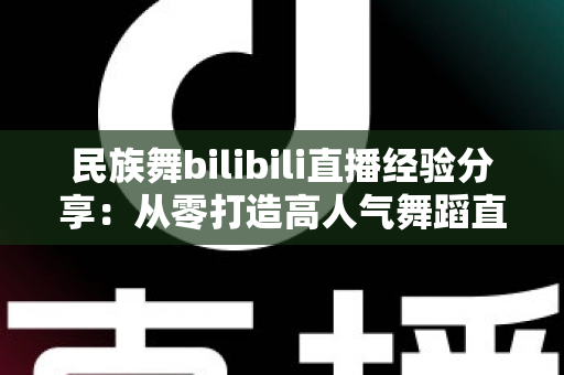 民族舞bilibili直播经验分享:从零打造高人气舞蹈直播间的实战全攻略 民族舞bilibili直播经验分享:从零打造高人气舞蹈直播间的实战全攻略