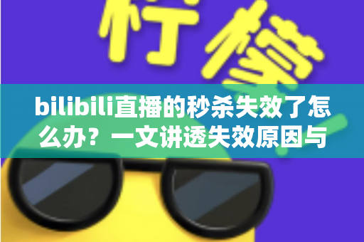 bilibili直播的秒杀失效了怎么办?一文讲透失效原因与高效补救方案 bilibili直播的秒杀失效了怎么办?一文讲透失效原因与高效补救方案