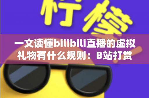 一文读懂bilibili直播的虚拟礼物有什么规则:B站打赏机制、消费规范与主播收益全解析 一文读懂bilibili直播的虚拟礼物有什么规则:B站打赏机制、消费规范与主播收益全解析