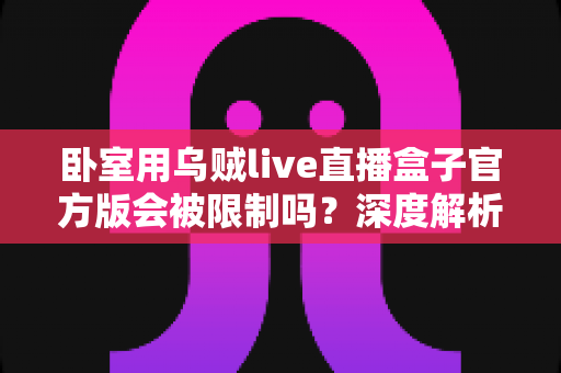 卧室用乌贼live直播盒子官方版会被限制吗?深度解析使用限制、原因与应对方案 卧室用乌贼live直播盒子官方版会被限制吗?深度解析使用限制、原因与应对方案