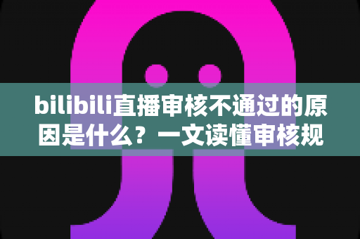 bilibili直播审核不通过的原因是什么?一文读懂审核规则与快速过审技巧 bilibili直播审核不通过的原因是什么?一文读懂审核规则与快速过审技巧