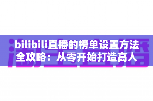 bilibili直播的榜单设置方法全攻略:从零开始打造高人气直播间的完整指南 bilibili直播的榜单设置方法全攻略:从零开始打造高人气直播间的完整指南