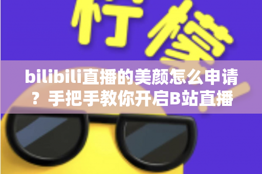 bilibili直播的美颜怎么申请?手把手教你开启B站直播美颜功能的完整攻略 bilibili直播的美颜怎么申请?手把手教你开启B站直播美颜功能的完整攻略