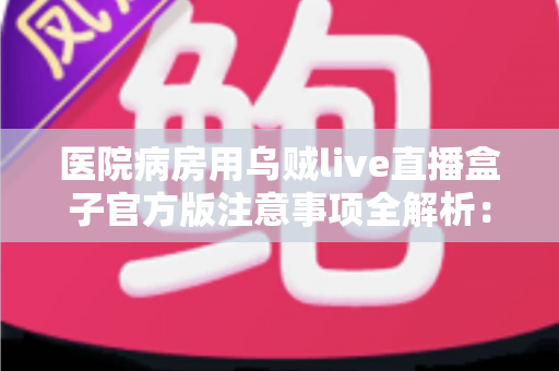 医院病房用乌贼live直播盒子官方版注意事项全解析：住院娱乐安全使用指南与实用建议