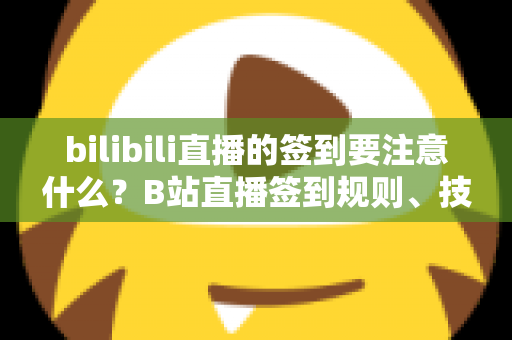 bilibili直播的签到要注意什么?B站直播签到规则、技巧与常见问题全面解析指南 bilibili直播的签到要注意什么?B站直播签到规则、技巧与常见问题全面解析指南