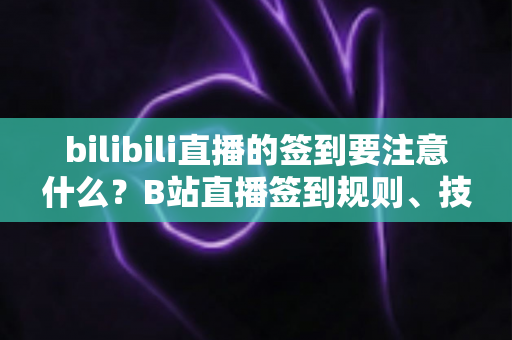 bilibili直播的签到要注意什么?B站直播签到规则、技巧与常见问题全面解析指南 bilibili直播的签到要注意什么?B站直播签到规则、技巧与常见问题全面解析指南