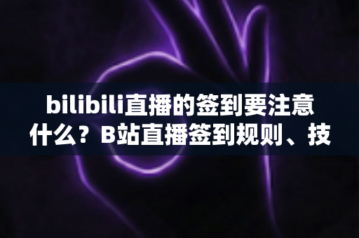 bilibili直播的签到要注意什么？B站直播签到规则、技巧与常见问题全面解析指南