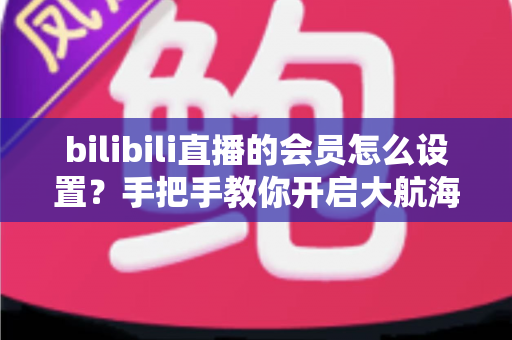 bilibili直播的会员怎么设置?手把手教你开启大航海会员体系,打造高收益、高粘性直播间 bilibili直播的会员怎么设置?手把手教你开启大航海会员体系,打造高收益、高粘性直播间
