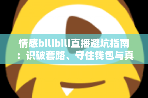 情感bilibili直播避坑指南:识破套路、守住钱包与真心的全方位实用手册 情感bilibili直播避坑指南:识破套路、守住钱包与真心的全方位实用手册