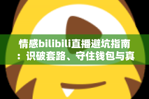 情感bilibili直播避坑指南:识破套路、守住钱包与真心的全方位实用手册 情感bilibili直播避坑指南:识破套路、守住钱包与真心的全方位实用手册