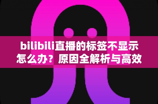 bilibili直播的标签不显示怎么办？原因全解析与高效解决技巧一站式指南